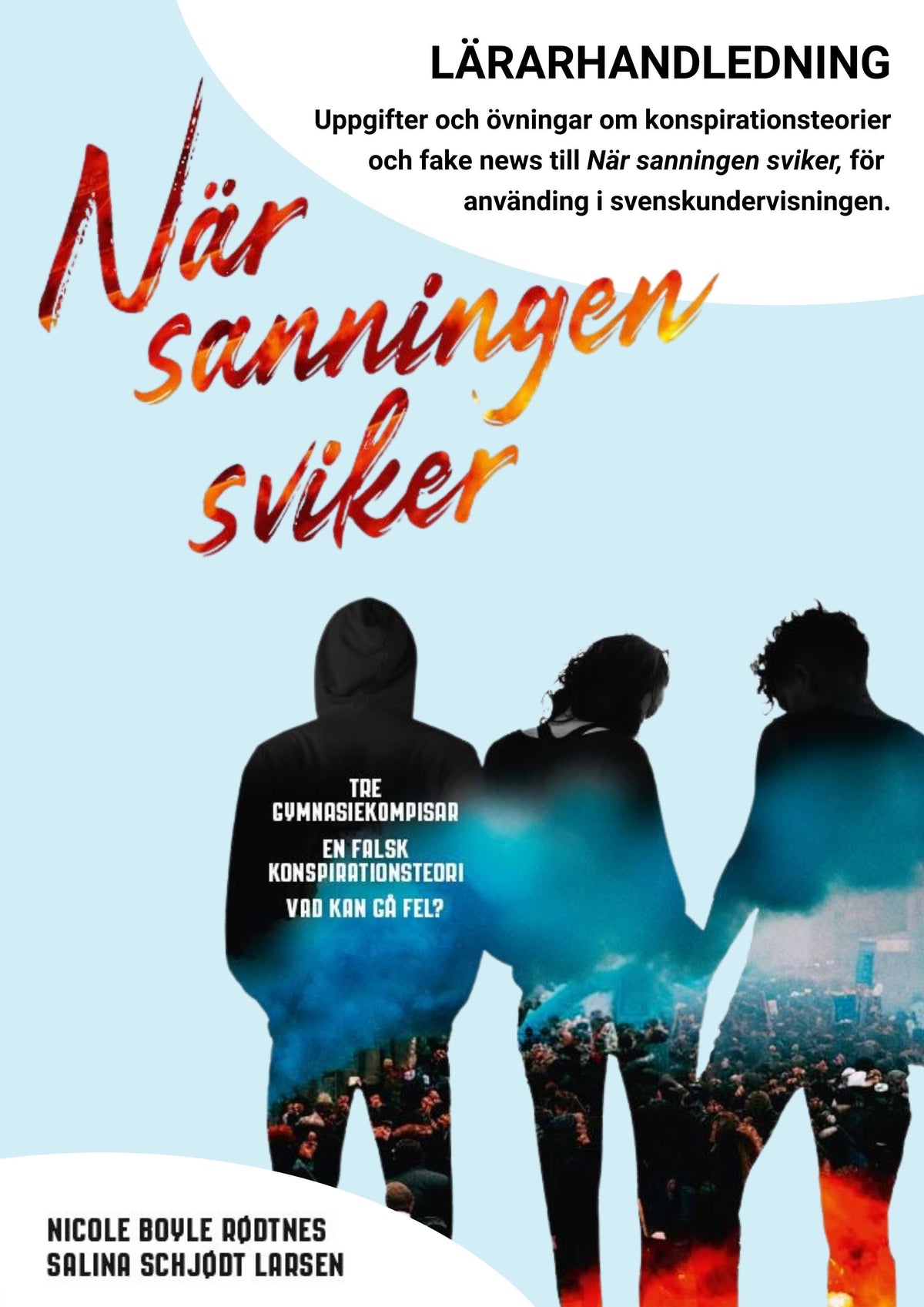 Framsida till undervisningsmaterial för romanen "När sanningen sviker". Tre personer står med ryggen vända, inom dem speglas en massa människor och eld.
I texten står det:
När sanningen sviker
LÄRARHANDLEDNING
Uppgifter och övningar om konspirationsteorier och fake news till När sanningen sviker, för använding i svenskundervisningen.
Nicole Boyle Rødtnes og Salina Schjødt Larsen